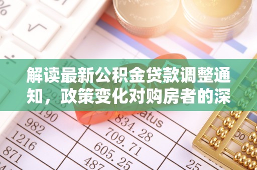修武解读最新公积金贷款调整通知，政策变化对购房者的深远影响