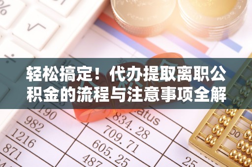 修武轻松搞定！代办提取离职公积金的流程与注意事项全解析