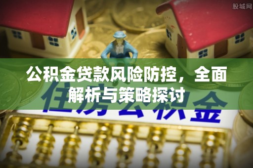 修武公积金贷款风险防控，全面解析与策略探讨