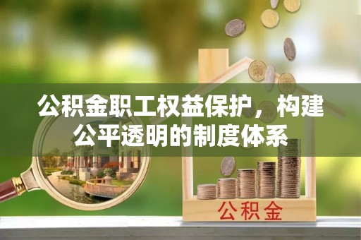 修武公积金职工权益保护，构建公平透明的制度体系