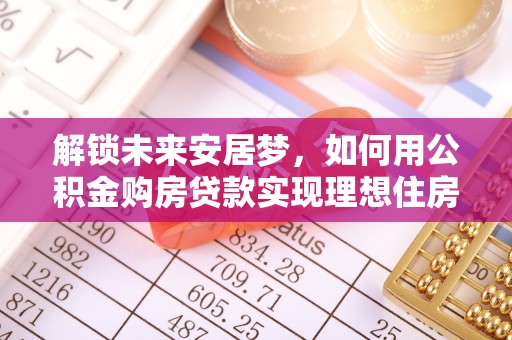 修武解锁未来安居梦，如何用公积金购房贷款实现理想住房计划
