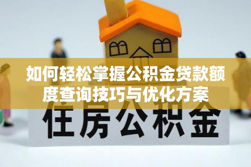 修武如何轻松掌握公积金贷款额度查询技巧与优化方案