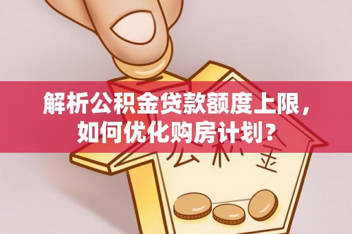 修武解析公积金贷款额度上限，如何优化购房计划？
