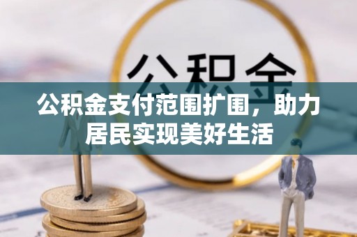 修武公积金支付范围扩围，助力居民实现美好生活