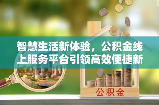 修武智慧生活新体验，公积金线上服务平台引领高效便捷新时代
