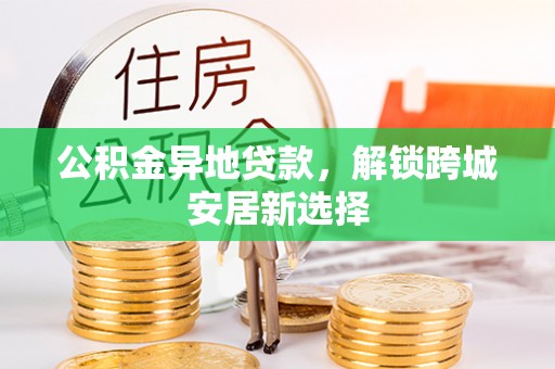 修武公积金异地贷款，解锁跨城安居新选择