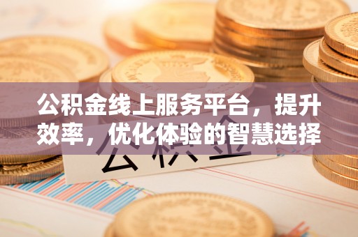 修武公积金线上服务平台，提升效率，优化体验的智慧选择