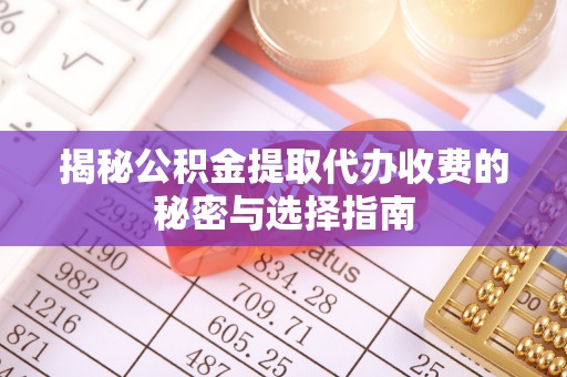 修武揭秘公积金提取代办收费的秘密与选择指南
