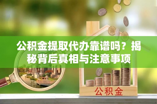修武公积金提取代办靠谱吗？揭秘背后真相与注意事项