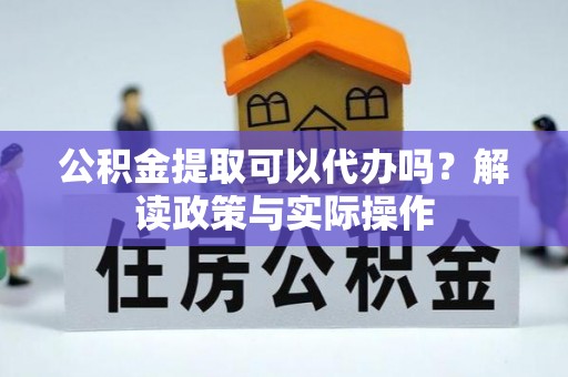 修武公积金提取可以代办吗？解读政策与实际操作