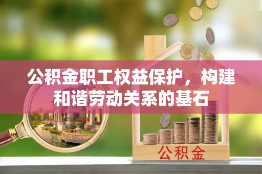 修武公积金职工权益保护，构建和谐劳动关系的基石