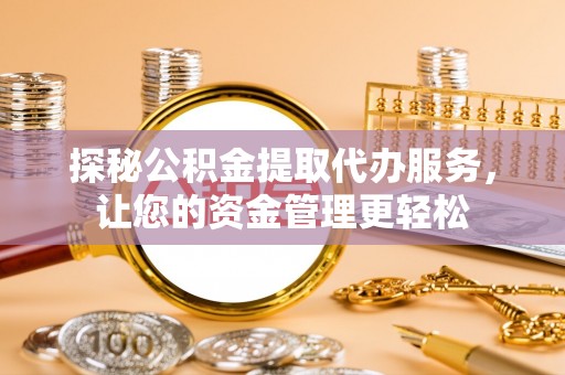 修武探秘公积金提取代办服务，让您的资金管理更轻松