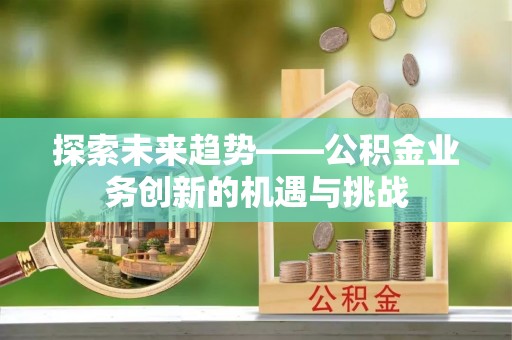 修武探索未来趋势——公积金业务创新的机遇与挑战