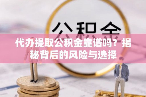 修武代办提取公积金靠谱吗？揭秘背后的风险与选择