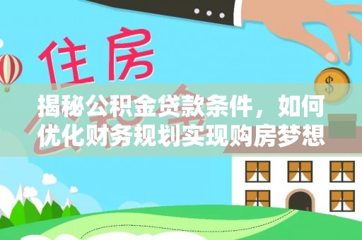 修武揭秘公积金贷款条件，如何优化财务规划实现购房梦想