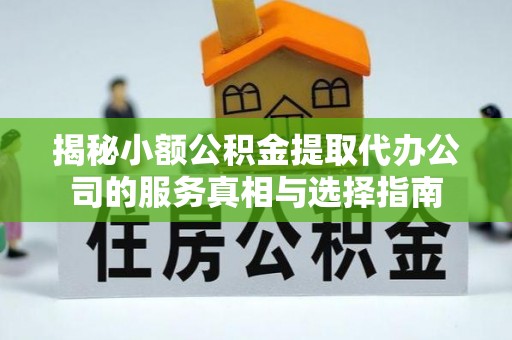 修武揭秘小额公积金提取代办公司的服务真相与选择指南