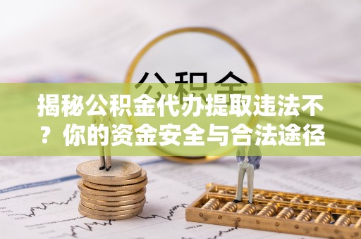修武揭秘公积金代办提取违法不？你的资金安全与合法途径解析
