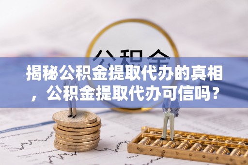 修武揭秘公积金提取代办的真相，公积金提取代办可信吗？