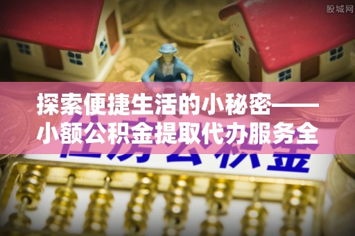 修武探索便捷生活的小秘密——小额公积金提取代办服务全解析