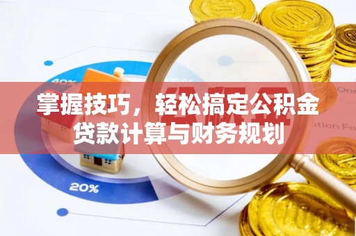 修武掌握技巧，轻松搞定公积金贷款计算与财务规划