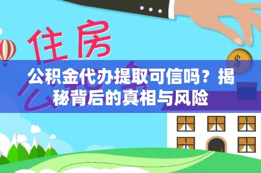 修武公积金代办提取可信吗？揭秘背后的真相与风险