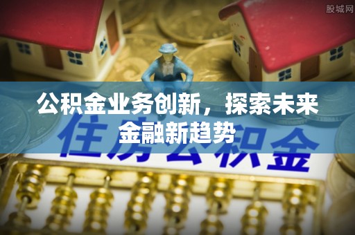 修武公积金业务创新，探索未来金融新趋势