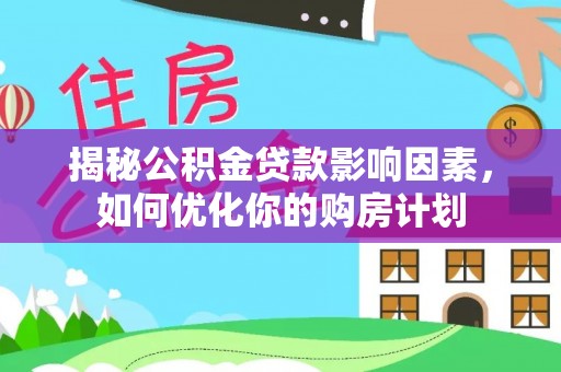 修武揭秘公积金贷款影响因素，如何优化你的购房计划