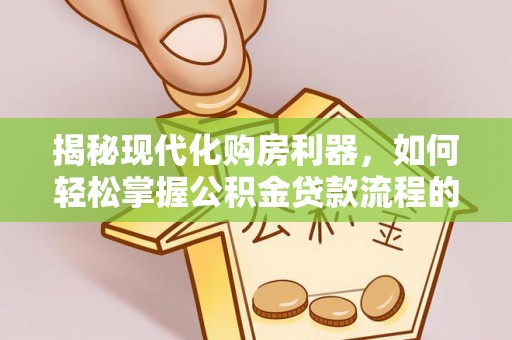 修武揭秘现代化购房利器，如何轻松掌握公积金贷款流程的每一个细节