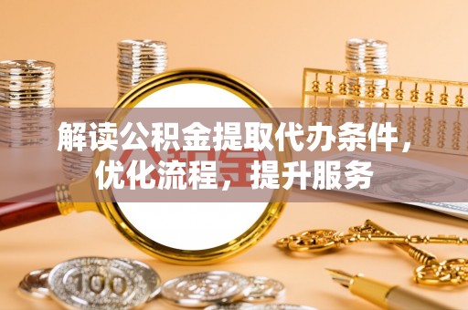 修武解读公积金提取代办条件，优化流程，提升服务