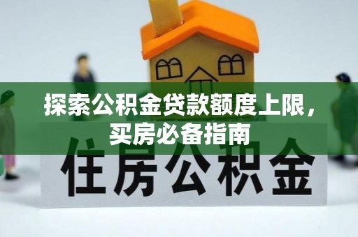 修武探索公积金贷款额度上限，买房必备指南
