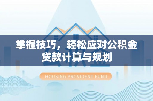修武掌握技巧，轻松应对公积金贷款计算与规划