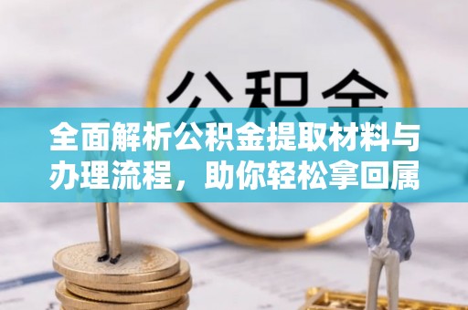 修武全面解析公积金提取材料与办理流程，助你轻松拿回属于自己的钱