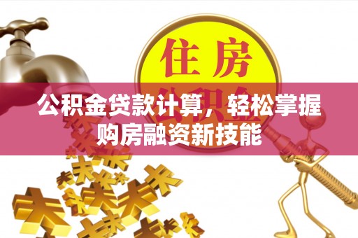 修武公积金贷款计算，轻松掌握购房融资新技能