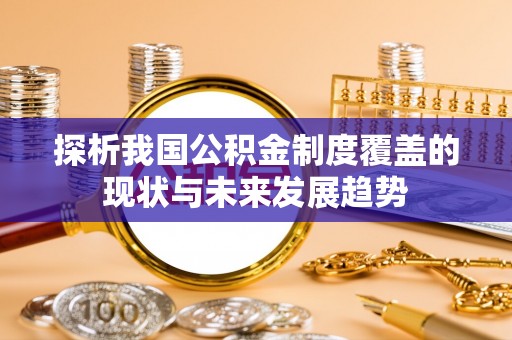 修武探析我国公积金制度覆盖的现状与未来发展趋势