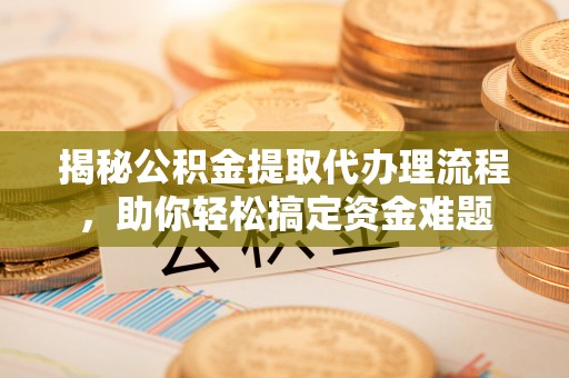 修武揭秘公积金提取代办理流程，助你轻松搞定资金难题