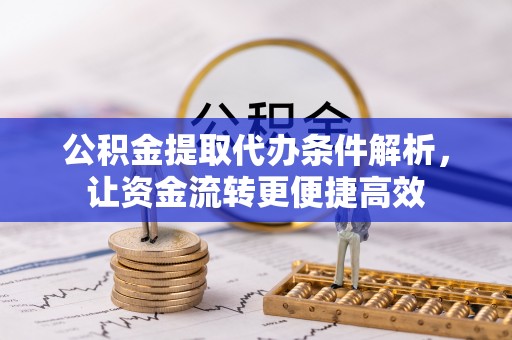 修武公积金提取代办条件解析，让资金流转更便捷高效