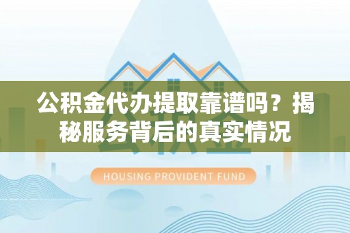 修武公积金代办提取靠谱吗？揭秘服务背后的真实情况