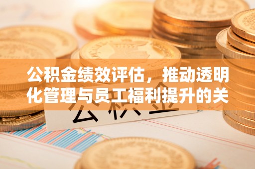修武公积金绩效评估，推动透明化管理与员工福利提升的关键
