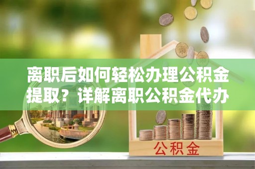 修武离职后如何轻松办理公积金提取？详解离职公积金代办提取流程