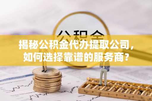 修武揭秘公积金代办提取公司，如何选择靠谱的服务商？