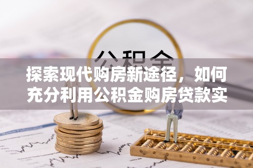 修武探索现代购房新途径，如何充分利用公积金购房贷款实现置业梦想