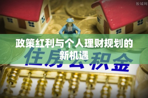 修武政策红利与个人理财规划的新机遇