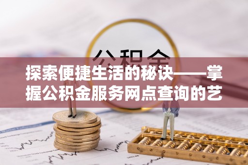 修武探索便捷生活的秘诀——掌握公积金服务网点查询的艺术