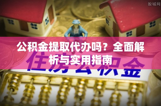 修武公积金提取代办吗？全面解析与实用指南