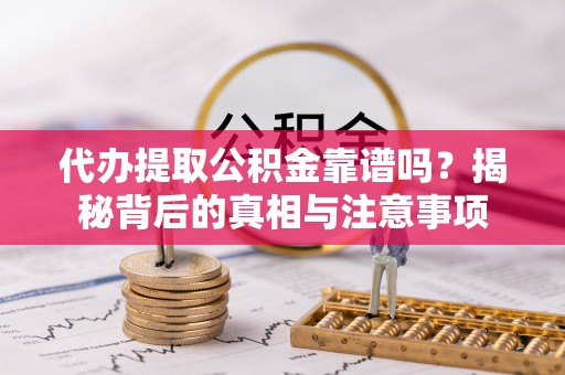修武代办提取公积金靠谱吗？揭秘背后的真相与注意事项