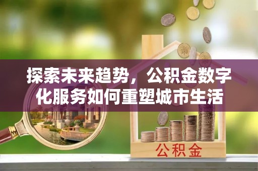 修武探索未来趋势，公积金数字化服务如何重塑城市生活