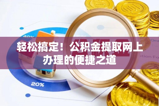 修武轻松搞定！公积金提取网上办理的便捷之道