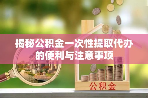 修武揭秘公积金一次性提取代办的便利与注意事项