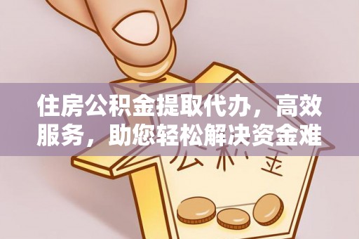 修武住房公积金提取代办，高效服务，助您轻松解决资金难题