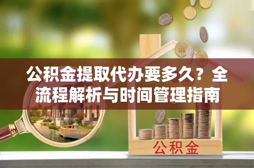 修武公积金提取代办要多久？全流程解析与时间管理指南